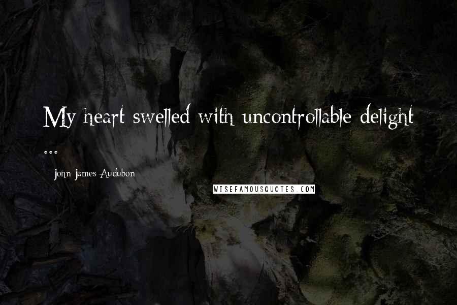 John James Audubon Quotes: My heart swelled with uncontrollable delight ...