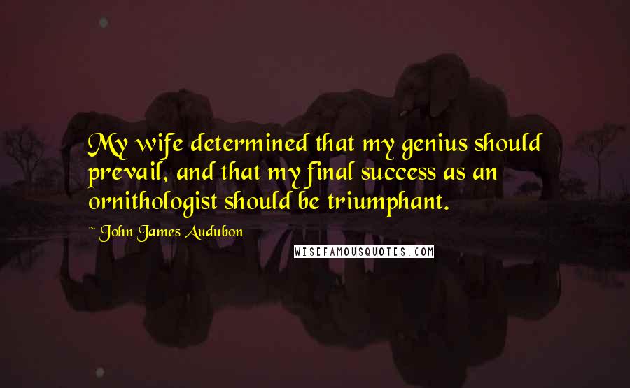 John James Audubon Quotes: My wife determined that my genius should prevail, and that my final success as an ornithologist should be triumphant.