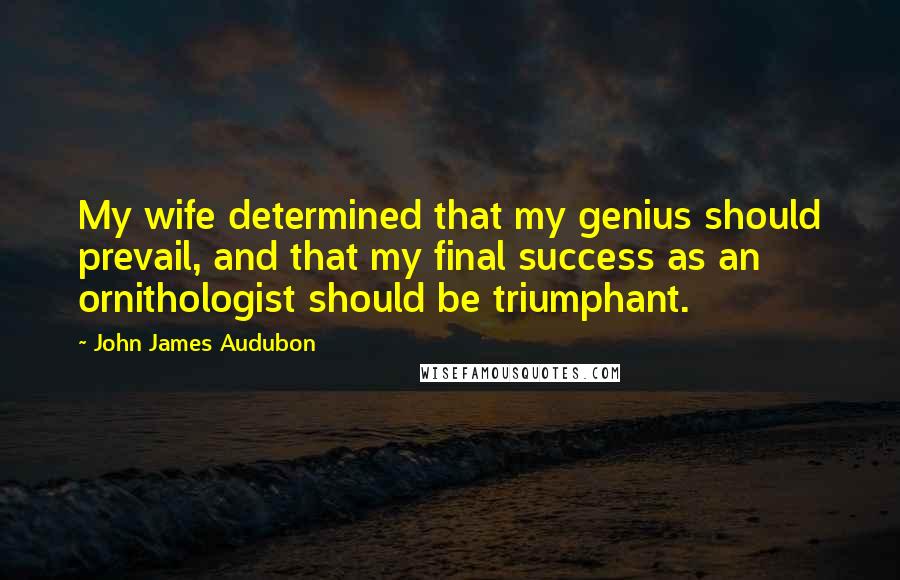 John James Audubon Quotes: My wife determined that my genius should prevail, and that my final success as an ornithologist should be triumphant.