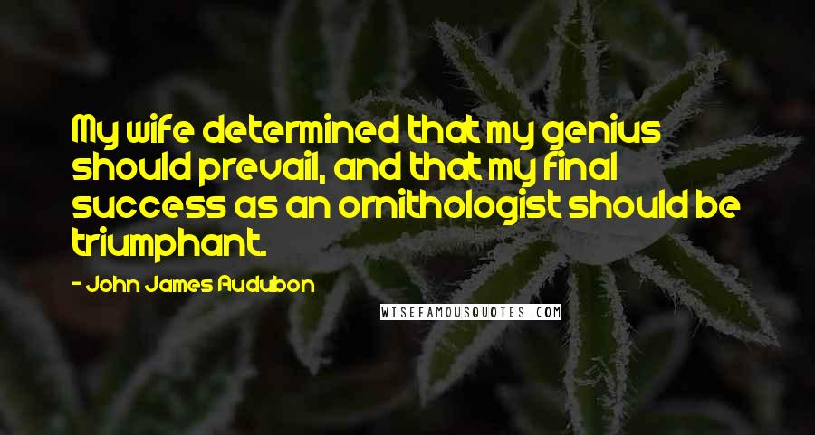 John James Audubon Quotes: My wife determined that my genius should prevail, and that my final success as an ornithologist should be triumphant.