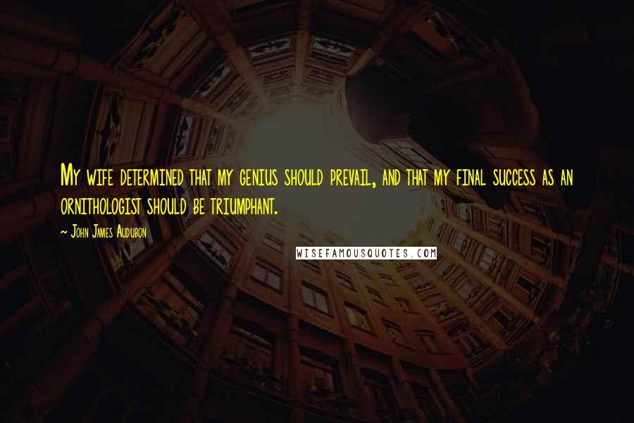 John James Audubon Quotes: My wife determined that my genius should prevail, and that my final success as an ornithologist should be triumphant.