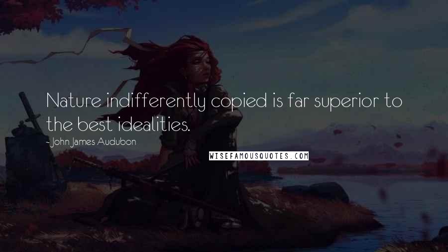 John James Audubon Quotes: Nature indifferently copied is far superior to the best idealities.