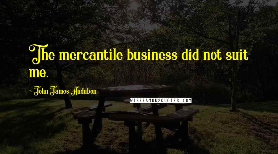 John James Audubon Quotes: The mercantile business did not suit me.