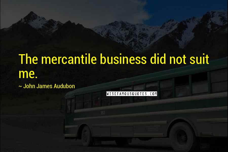 John James Audubon Quotes: The mercantile business did not suit me.