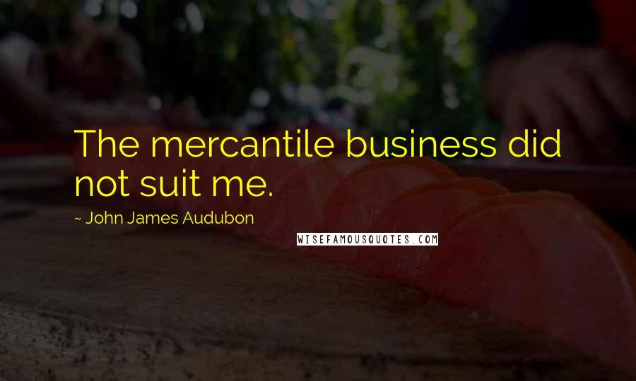 John James Audubon Quotes: The mercantile business did not suit me.