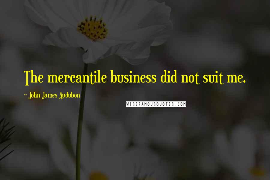 John James Audubon Quotes: The mercantile business did not suit me.