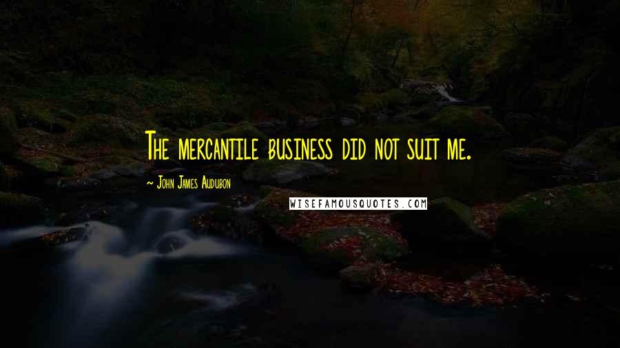 John James Audubon Quotes: The mercantile business did not suit me.