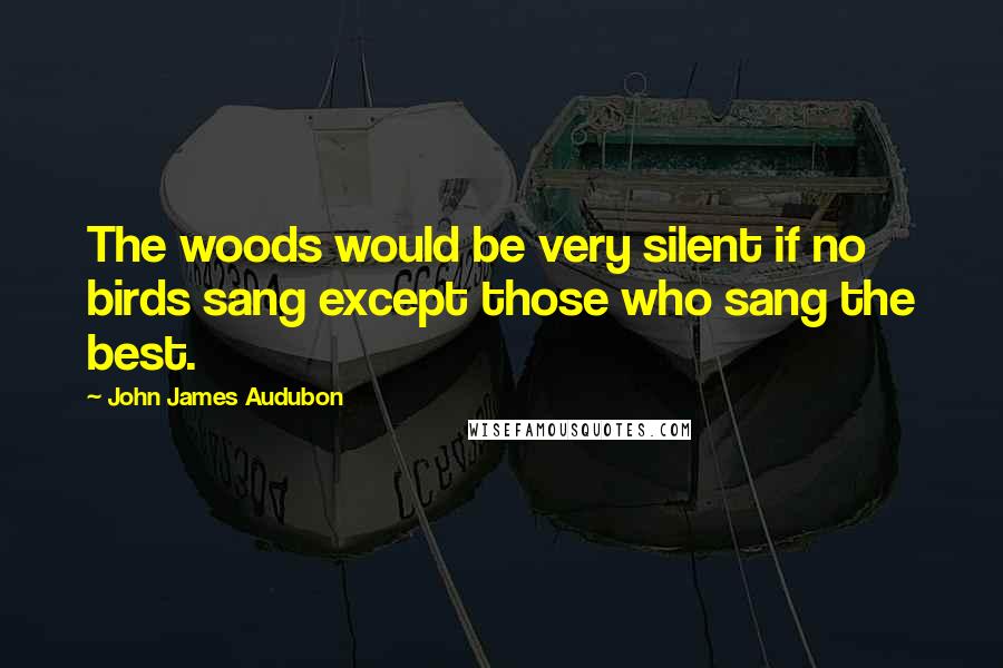 John James Audubon Quotes: The woods would be very silent if no birds sang except those who sang the best.