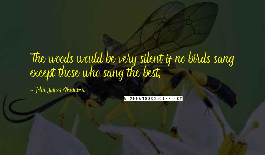 John James Audubon Quotes: The woods would be very silent if no birds sang except those who sang the best.