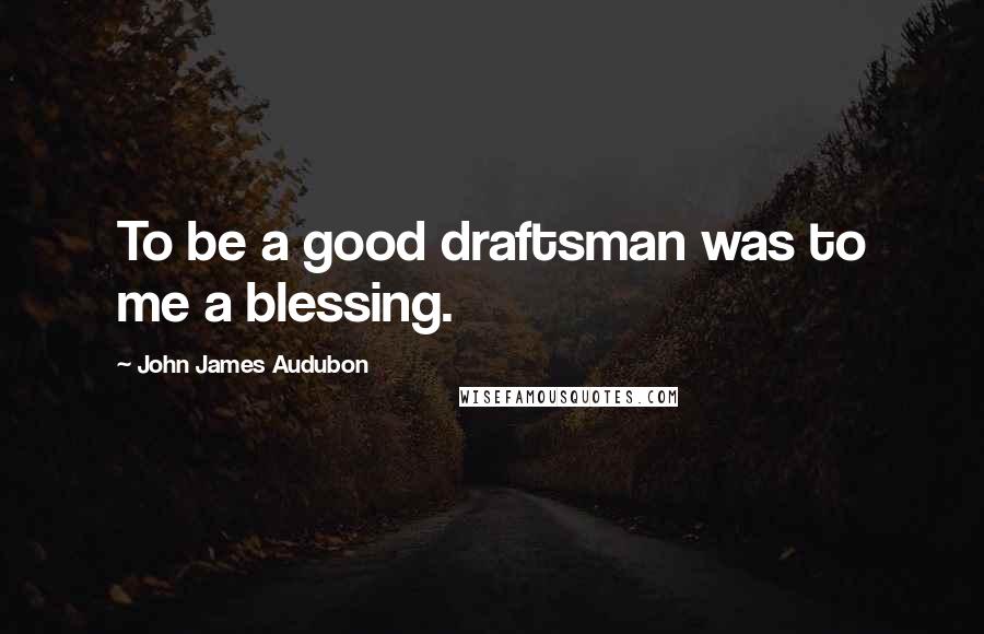 John James Audubon Quotes: To be a good draftsman was to me a blessing.