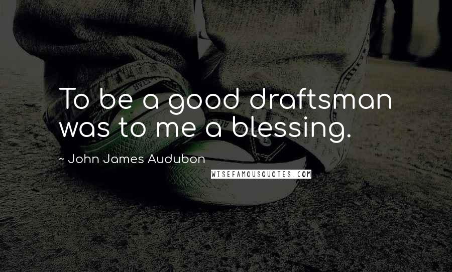 John James Audubon Quotes: To be a good draftsman was to me a blessing.
