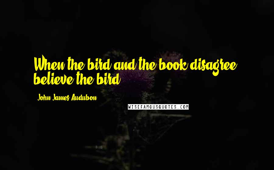 John James Audubon Quotes: When the bird and the book disagree, believe the bird.