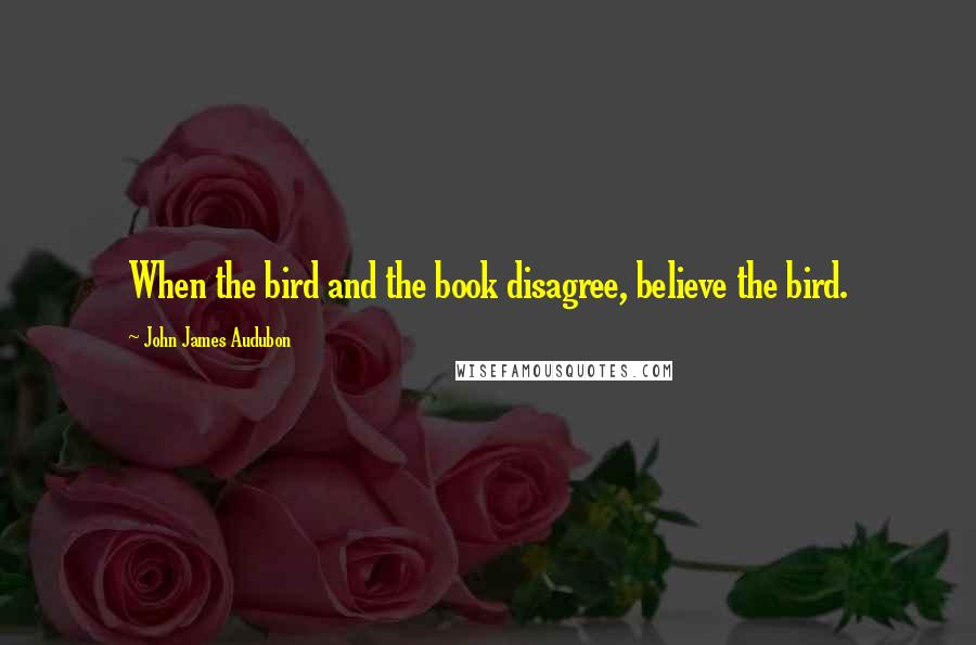 John James Audubon Quotes: When the bird and the book disagree, believe the bird.