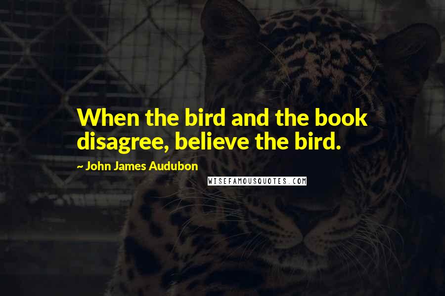 John James Audubon Quotes: When the bird and the book disagree, believe the bird.