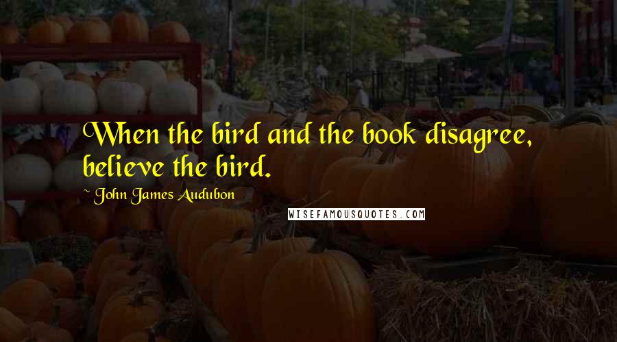 John James Audubon Quotes: When the bird and the book disagree, believe the bird.