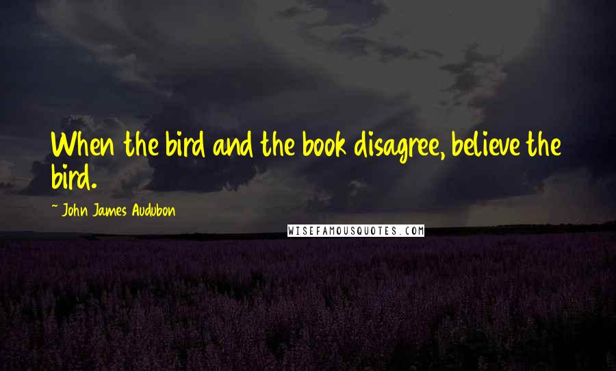 John James Audubon Quotes: When the bird and the book disagree, believe the bird.