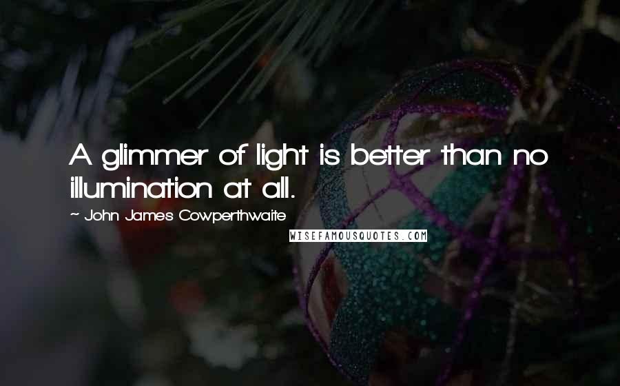 John James Cowperthwaite Quotes: A glimmer of light is better than no illumination at all.