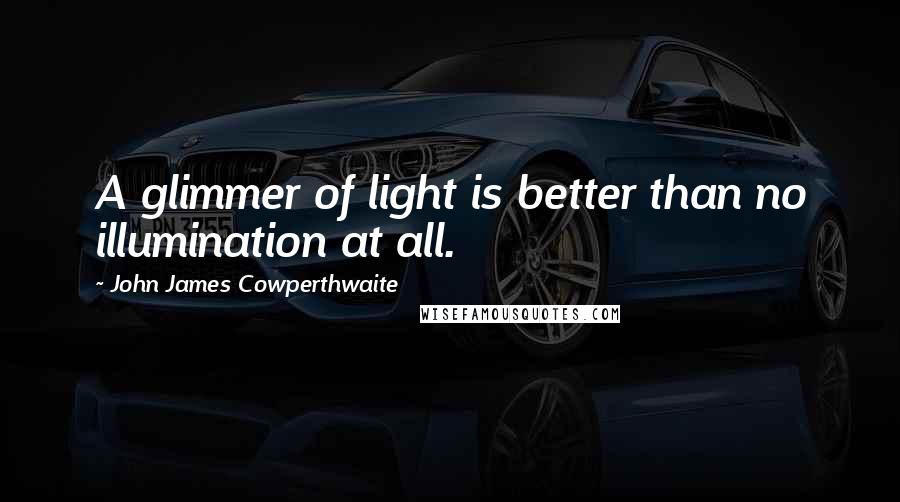 John James Cowperthwaite Quotes: A glimmer of light is better than no illumination at all.