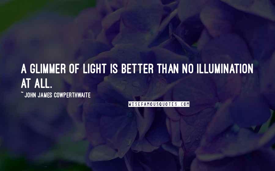 John James Cowperthwaite Quotes: A glimmer of light is better than no illumination at all.