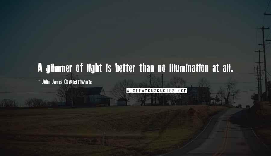 John James Cowperthwaite Quotes: A glimmer of light is better than no illumination at all.