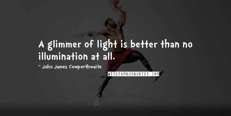 John James Cowperthwaite Quotes: A glimmer of light is better than no illumination at all.