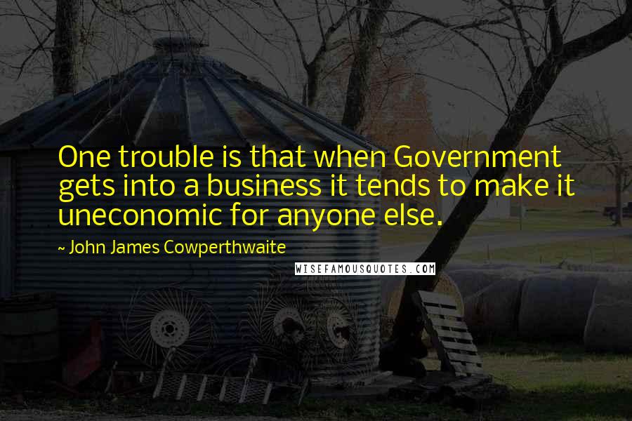 John James Cowperthwaite Quotes: One trouble is that when Government gets into a business it tends to make it uneconomic for anyone else.