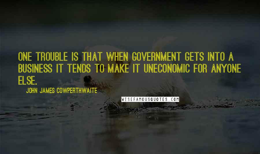 John James Cowperthwaite Quotes: One trouble is that when Government gets into a business it tends to make it uneconomic for anyone else.