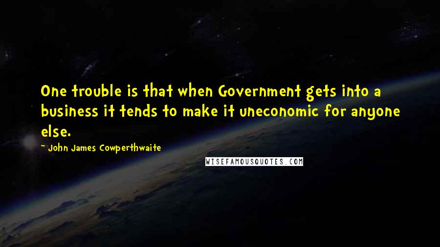 John James Cowperthwaite Quotes: One trouble is that when Government gets into a business it tends to make it uneconomic for anyone else.