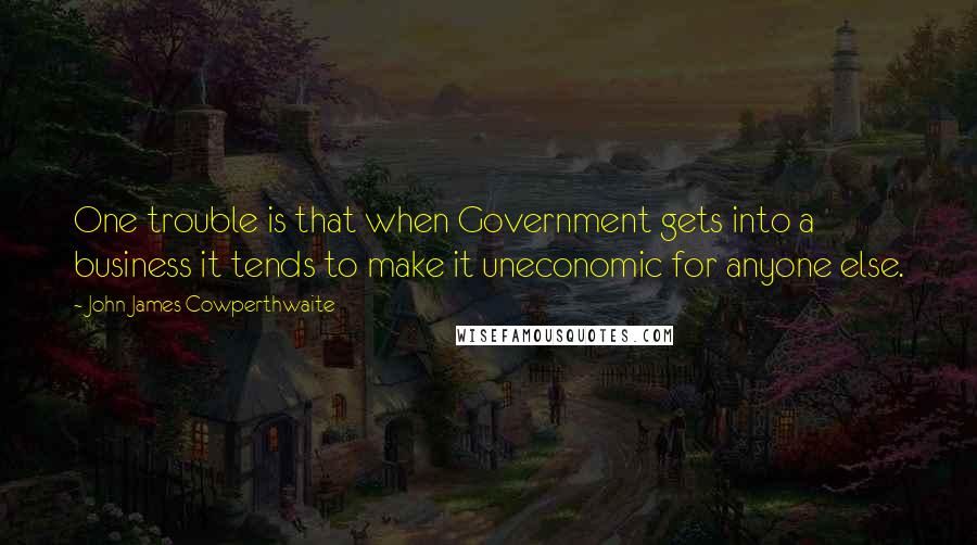 John James Cowperthwaite Quotes: One trouble is that when Government gets into a business it tends to make it uneconomic for anyone else.