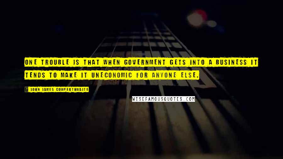 John James Cowperthwaite Quotes: One trouble is that when Government gets into a business it tends to make it uneconomic for anyone else.