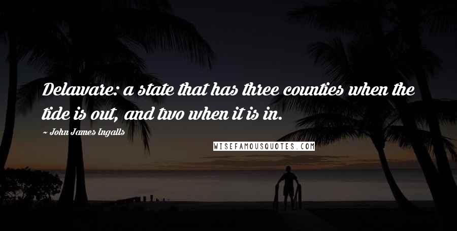 John James Ingalls Quotes: Delaware: a state that has three counties when the tide is out, and two when it is in.