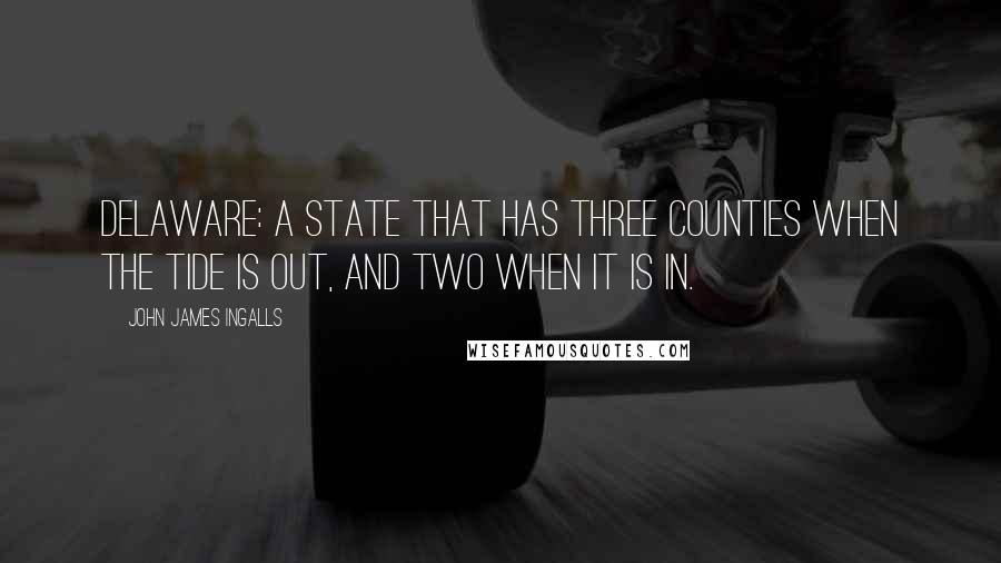 John James Ingalls Quotes: Delaware: a state that has three counties when the tide is out, and two when it is in.