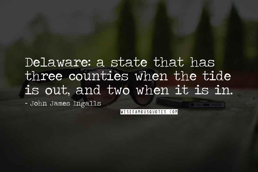 John James Ingalls Quotes: Delaware: a state that has three counties when the tide is out, and two when it is in.