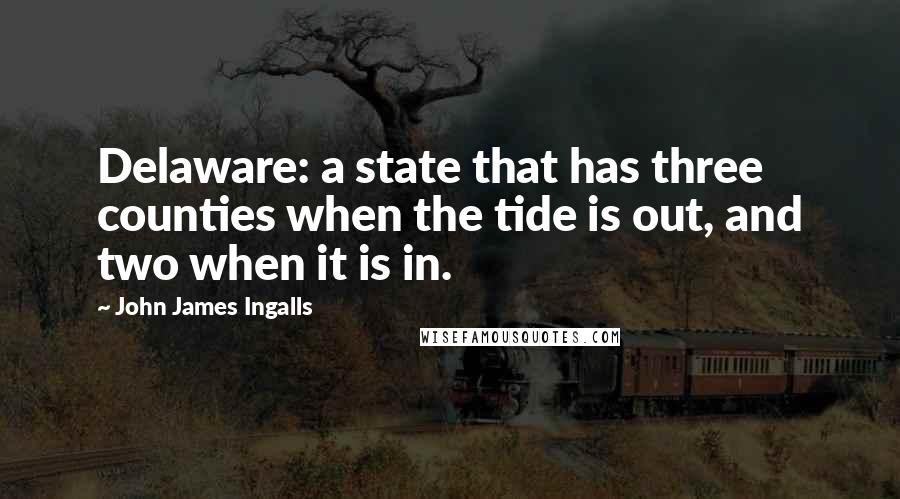 John James Ingalls Quotes: Delaware: a state that has three counties when the tide is out, and two when it is in.