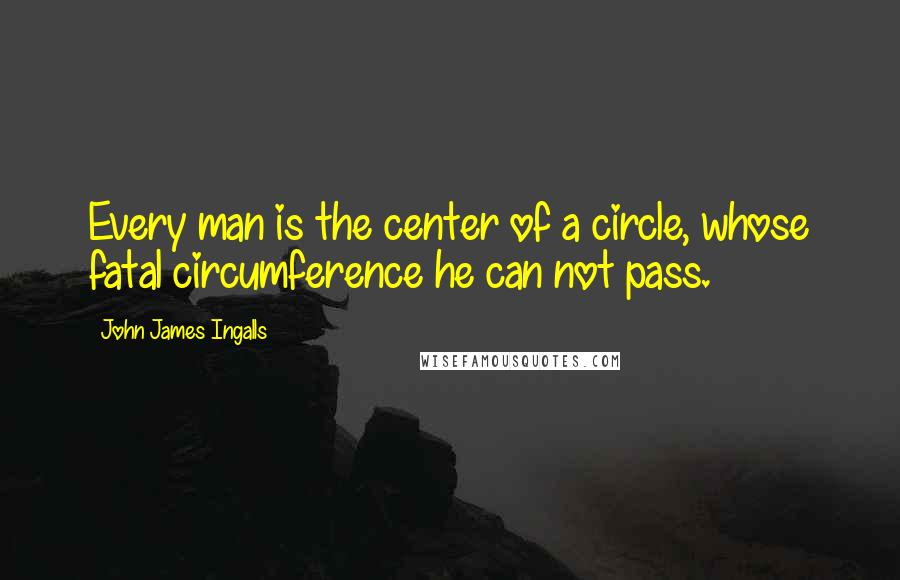 John James Ingalls Quotes: Every man is the center of a circle, whose fatal circumference he can not pass.