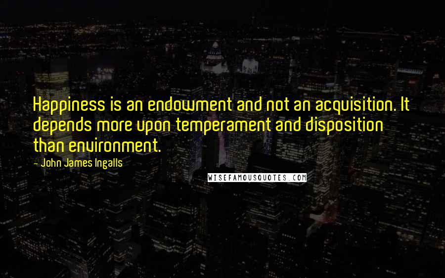 John James Ingalls Quotes: Happiness is an endowment and not an acquisition. It depends more upon temperament and disposition than environment.