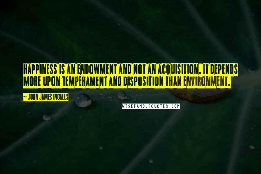 John James Ingalls Quotes: Happiness is an endowment and not an acquisition. It depends more upon temperament and disposition than environment.