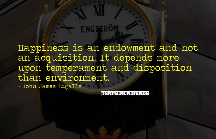 John James Ingalls Quotes: Happiness is an endowment and not an acquisition. It depends more upon temperament and disposition than environment.