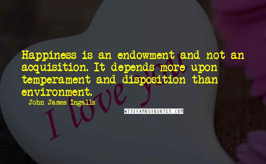 John James Ingalls Quotes: Happiness is an endowment and not an acquisition. It depends more upon temperament and disposition than environment.