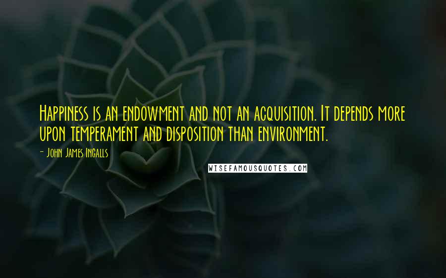 John James Ingalls Quotes: Happiness is an endowment and not an acquisition. It depends more upon temperament and disposition than environment.