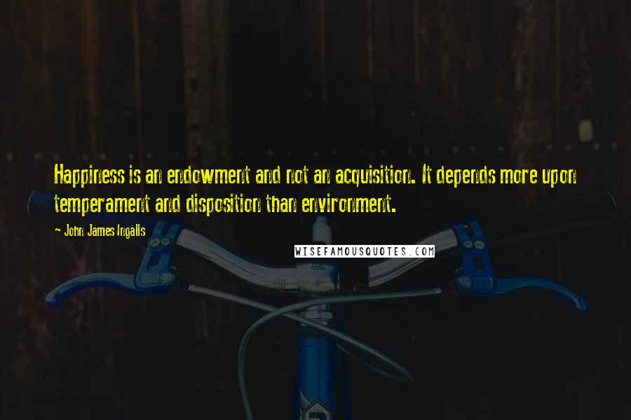 John James Ingalls Quotes: Happiness is an endowment and not an acquisition. It depends more upon temperament and disposition than environment.