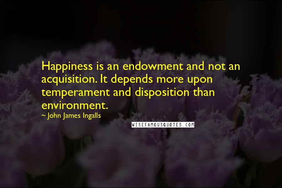 John James Ingalls Quotes: Happiness is an endowment and not an acquisition. It depends more upon temperament and disposition than environment.