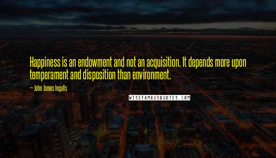 John James Ingalls Quotes: Happiness is an endowment and not an acquisition. It depends more upon temperament and disposition than environment.