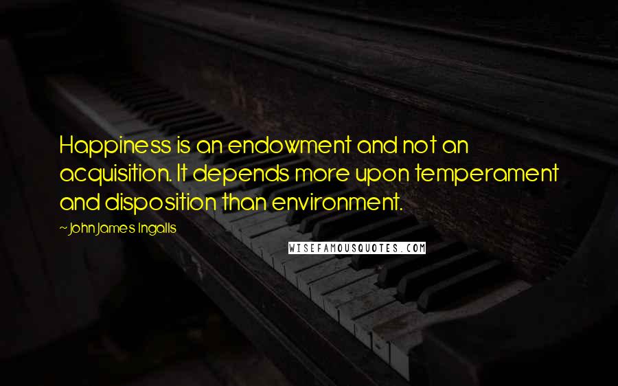 John James Ingalls Quotes: Happiness is an endowment and not an acquisition. It depends more upon temperament and disposition than environment.