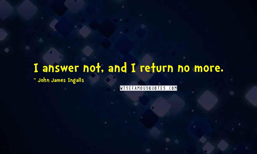 John James Ingalls Quotes: I answer not, and I return no more.