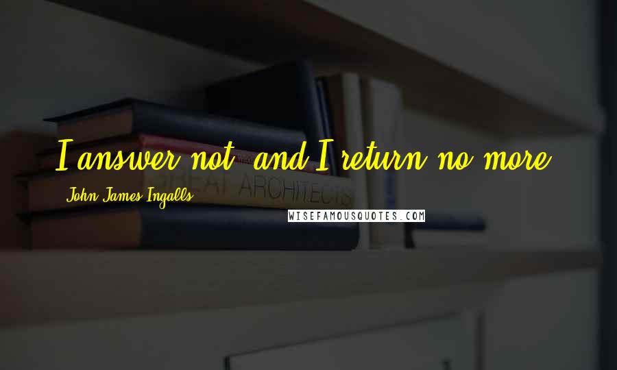 John James Ingalls Quotes: I answer not, and I return no more.