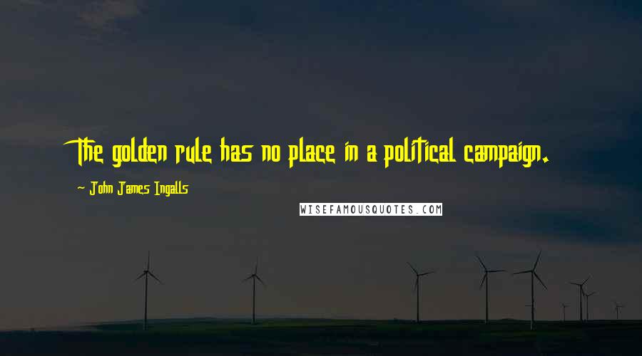 John James Ingalls Quotes: The golden rule has no place in a political campaign.