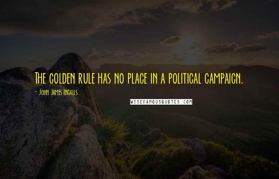 John James Ingalls Quotes: The golden rule has no place in a political campaign.