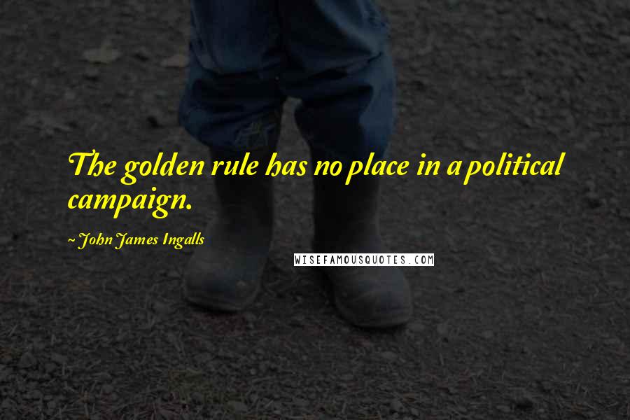 John James Ingalls Quotes: The golden rule has no place in a political campaign.