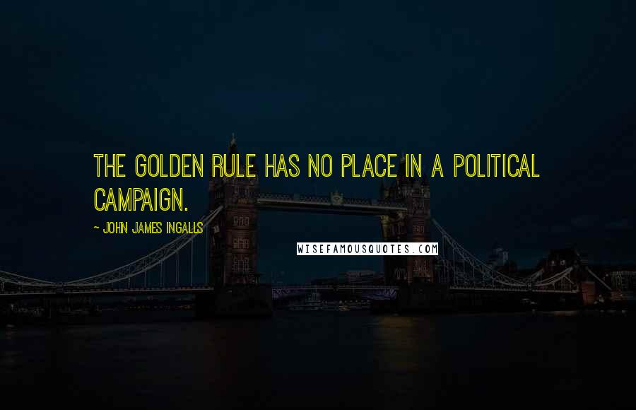 John James Ingalls Quotes: The golden rule has no place in a political campaign.